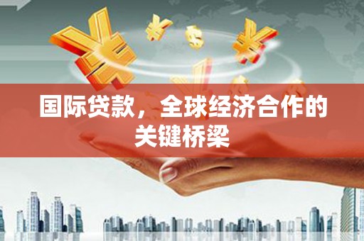 阳江国际贷款，全球经济合作的关键桥梁