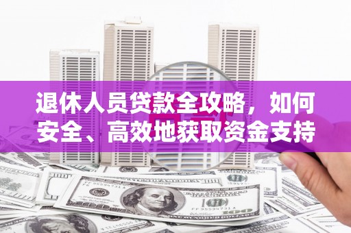 阳江退休人员贷款全攻略，如何安全、高效地获取资金支持