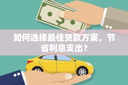 阳江如何选择最佳贷款方案，节省利息支出？