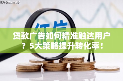 阳江贷款广告如何精准触达用户？5大策略提升转化率！