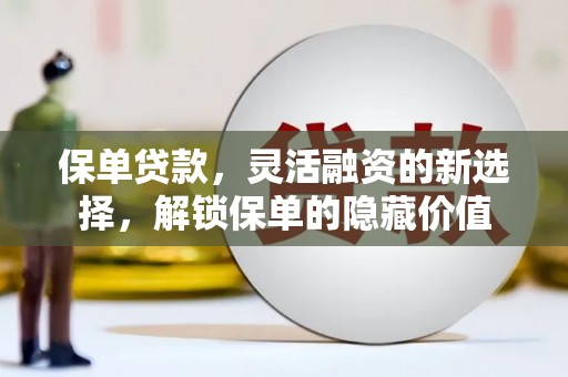 阳江保单贷款，灵活融资的新选择，解锁保单的隐藏价值