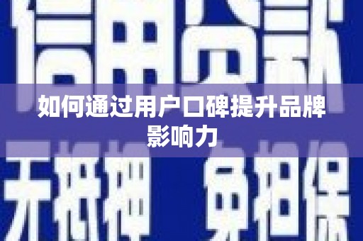 阳江如何通过用户口碑提升品牌影响力