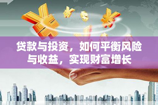 阳江贷款与投资，如何平衡风险与收益，实现财富增长