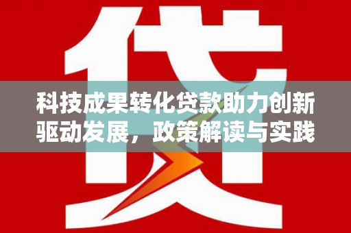 阳江科技成果转化贷款助力创新驱动发展，政策解读与实践探索