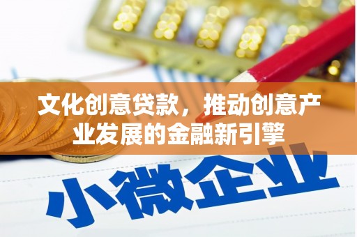 阳江文化创意贷款，推动创意产业发展的金融新引擎