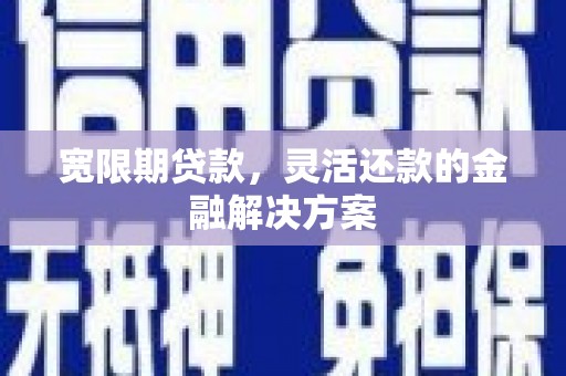 阳江宽限期贷款，灵活还款的金融解决方案