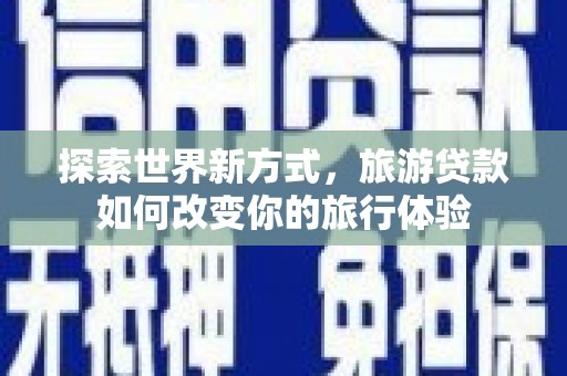 阳江探索世界新方式，旅游贷款如何改变你的旅行体验
