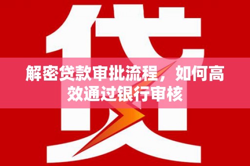 阳江解密贷款审批流程，如何高效通过银行审核