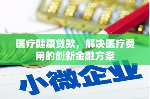 阳江医疗健康贷款，解决医疗费用的创新金融方案