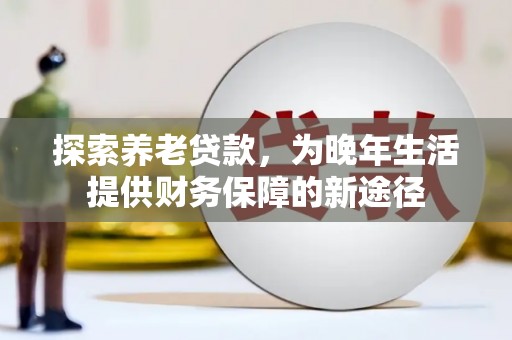 阳江探索养老贷款，为晚年生活提供财务保障的新途径