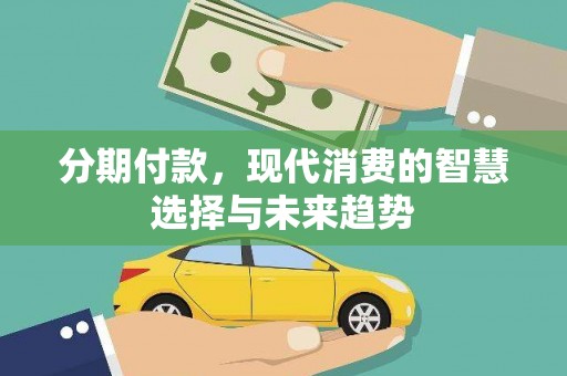 阳江分期付款，现代消费的智慧选择与未来趋势
