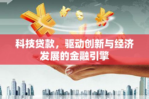 阳江科技贷款，驱动创新与经济发展的金融引擎