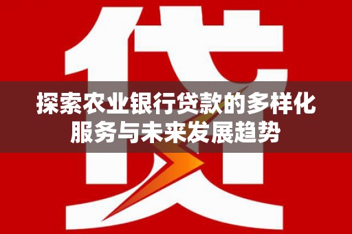 阳江探索农业银行贷款的多样化服务与未来发展趋势
