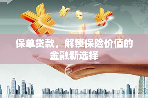 阳江保单贷款，解锁保险价值的金融新选择