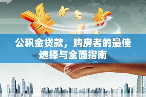 阳江公积金贷款，购房者的最佳选择与全面指南