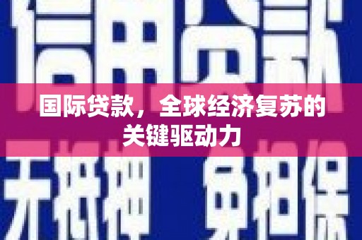 阳江国际贷款，全球经济复苏的关键驱动力