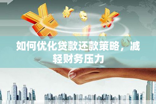 阳江如何优化贷款还款策略，减轻财务压力