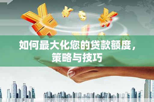 阳江如何最大化您的贷款额度，策略与技巧