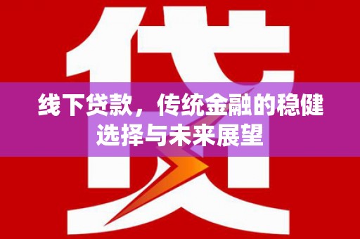 阳江线下贷款，传统金融的稳健选择与未来展望