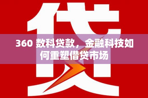 阳江360 数科贷款，金融科技如何重塑借贷市场