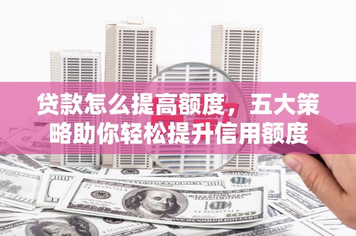 阳江贷款怎么提高额度，五大策略助你轻松提升信用额度