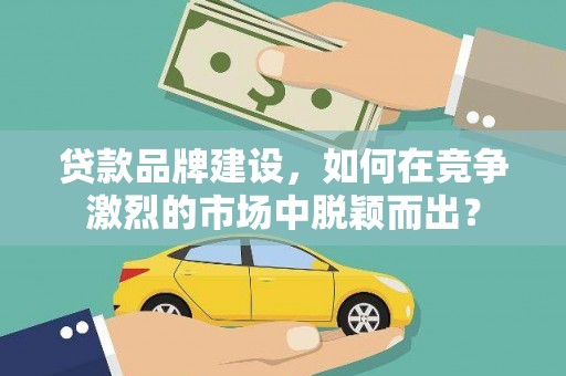 阳江贷款品牌建设，如何在竞争激烈的市场中脱颖而出？