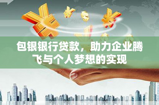 阳江包银银行贷款，助力企业腾飞与个人梦想的实现