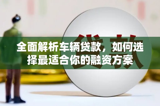 阳江全面解析车辆贷款，如何选择最适合你的融资方案