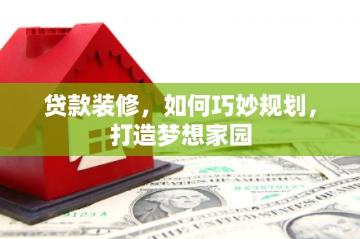 阳江贷款装修，如何巧妙规划，打造梦想家园