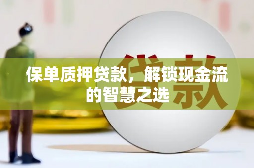 阳江保单质押贷款，解锁现金流的智慧之选