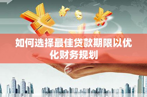 阳江如何选择最佳贷款期限以优化财务规划
