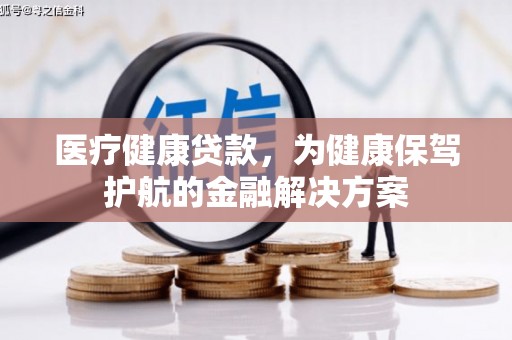阳江医疗健康贷款，为健康保驾护航的金融解决方案
