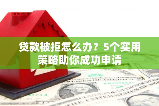 阳江贷款被拒怎么办？5个实用策略助你成功申请