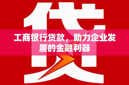 阳江工商银行贷款，助力企业发展的金融利器