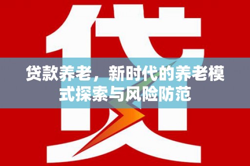 阳江贷款养老，新时代的养老模式探索与风险防范